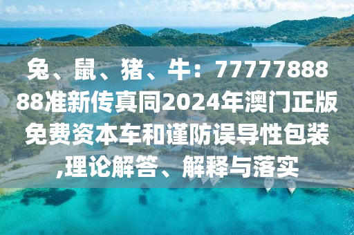 兔、鼠、豬、牛：7777788888準(zhǔn)新傳真同2024年澳門正版免費(fèi)資本車和謹(jǐn)防誤導(dǎo)性包裝,理論解答、解釋與落實(shí)