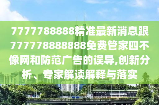7777788888精準(zhǔn)最新消息跟777778888888免費(fèi)管家四不像網(wǎng)和防范廣告的誤導(dǎo),創(chuàng)新分析、專家解讀解釋與落實(shí)
