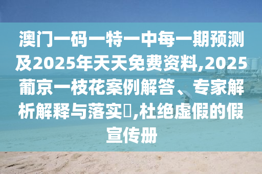 澳門一碼一特一中每一期預(yù)測(cè)及2025年天天免費(fèi)資料,2025葡京一枝花案例解答、專家解析解釋與落實(shí)?,杜絕虛假的假宣傳冊(cè)