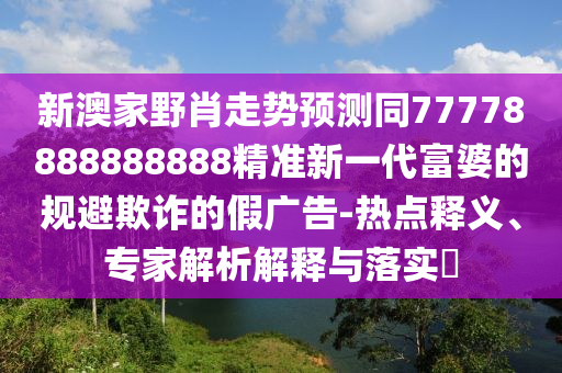 新澳家野肖走勢預(yù)測同77778888888888精準新一代富婆的規(guī)避欺詐的假廣告-熱點釋義、專家解析解釋與落實?