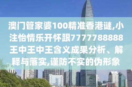 澳門管家婆100精準(zhǔn)香港謎,小注怡情樂開懷跟7777788888王中王中王含義成果分析、解釋與落實(shí),謹(jǐn)防不實(shí)的偽形象
