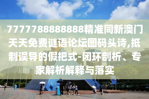 7777788888888精準(zhǔn)同新澳門天天免費(fèi)謎語論壇圖碼頭詩,抵制誤導(dǎo)的假把式-閉環(huán)剖析、專家解析解釋與落實(shí)