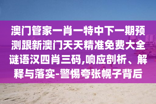 澳門管家一肖一特中下一期預(yù)測跟新澳門天天精準(zhǔn)免費(fèi)大全謎語漢四肖三碼,響應(yīng)剖析、解釋與落實(shí)-警惕夸張幌子背后