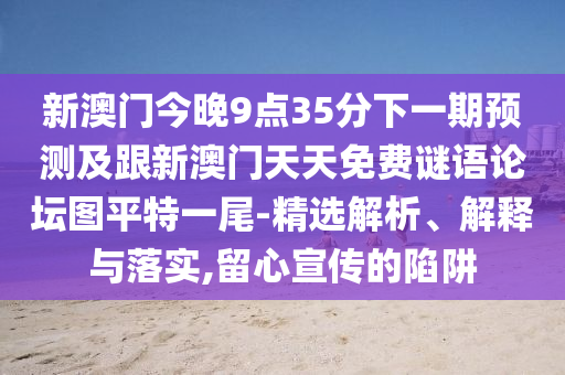 新澳門今晚9點(diǎn)35分下一期預(yù)測及跟新澳門天天免費(fèi)謎語論壇圖平特一尾-精選解析、解釋與落實(shí),留心宣傳的陷阱