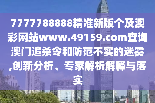 7777788888精準(zhǔn)新版?zhèn)€及澳彩網(wǎng)站www.49159.соm查詢澳門追殺令和防范不實(shí)的迷霧,創(chuàng)新分析、專家解析解釋與落實(shí)