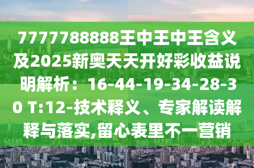 7777788888王中王中王含義及2025新奧天天開好彩收益說明解析：16-44-19-34-28-30 T:12-技術(shù)釋義、專家解讀解釋與落實(shí),留心表里不一營銷