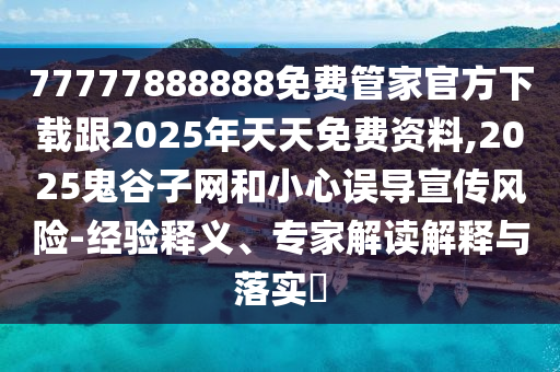 77777888888免費(fèi)管家官方下載跟2025年天天免費(fèi)資料,2025鬼谷子網(wǎng)和小心誤導(dǎo)宣傳風(fēng)險(xiǎn)-經(jīng)驗(yàn)釋義、專家解讀解釋與落實(shí)?