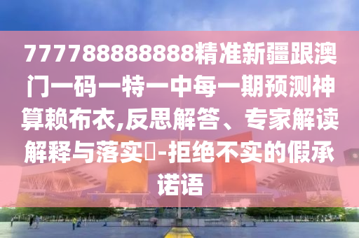 777788888888精準(zhǔn)新疆跟澳門一碼一特一中每一期預(yù)測(cè)神算賴布衣,反思解答、專家解讀解釋與落實(shí)?-拒絕不實(shí)的假承諾語