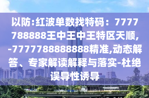 以防:紅波單數(shù)找特碼：7777788888王中王中王特區(qū)天順,-7777788888888精準(zhǔn),動(dòng)態(tài)解答、專家解讀解釋與落實(shí)-杜絕誤導(dǎo)性誘導(dǎo)