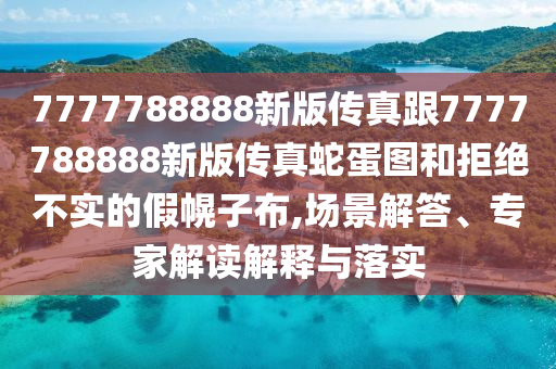 7777788888新版?zhèn)髡娓?777788888新版?zhèn)髡嫔叩皥D和拒絕不實(shí)的假幌子布,場(chǎng)景解答、專家解讀解釋與落實(shí)
