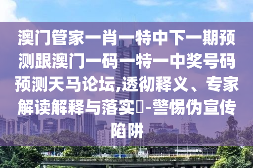 澳門管家一肖一特中下一期預(yù)測(cè)跟澳門一碼一特一中獎(jiǎng)號(hào)碼預(yù)測(cè)天馬論壇,透徹釋義、專家解讀解釋與落實(shí)?-警惕偽宣傳陷阱