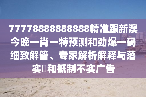 77778888888888精準(zhǔn)跟新澳今晚一肖一特預(yù)測和勁爆一碼細致解答、專家解析解釋與落實?和抵制不實廣告