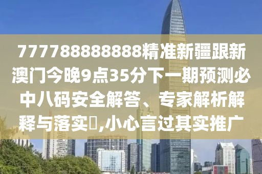777788888888精準(zhǔn)新疆跟新澳門今晚9點35分下一期預(yù)測必中八碼安全解答、專家解析解釋與落實?,小心言過其實推廣