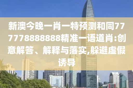 新澳今晚一肖一特預(yù)測和同777778888888精準(zhǔn)一語道肖:創(chuàng)意解答、解釋與落實,躲避虛假誘導(dǎo)