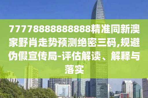 77778888888888精準(zhǔn)同新澳家野肖走勢預(yù)測絕密三碼,規(guī)避偽假宣傳局-評估解讀、解釋與落實