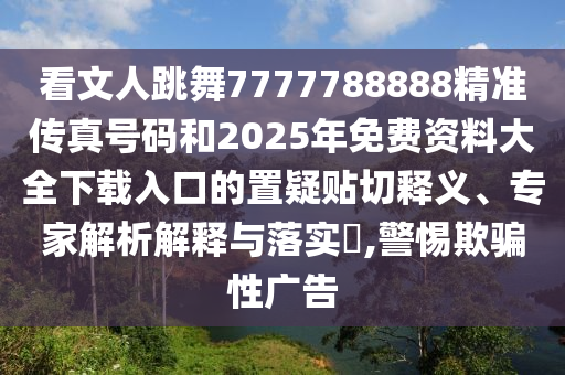 看文人跳舞7777788888精準(zhǔn)傳真號碼和2025年免費資料大全下載入口的置疑貼切釋義、專家解析解釋與落實?,警惕欺騙性廣告