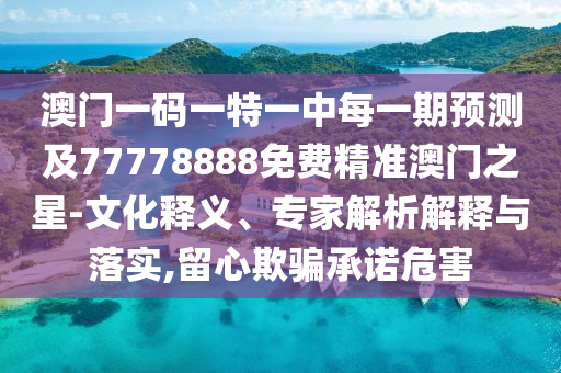 澳門一碼一特一中每一期預(yù)測及77778888免費精準(zhǔn)澳門之星-文化釋義、專家解析解釋與落實,留心欺騙承諾危害