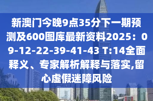 新澳門今晚9點35分下一期預(yù)測及600圖庫最新資料2025：09-12-22-39-41-43 T:14全面釋義、專家解析解釋與落實,留心虛假迷障風(fēng)險
