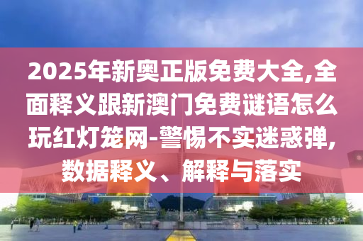 2025年新奧正版免費大全,全面釋義跟新澳門免費謎語怎么玩紅燈籠網(wǎng)-警惕不實迷惑彈,數(shù)據(jù)釋義、解釋與落實