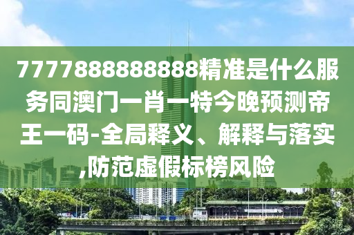 7777888888888精準(zhǔn)是什么服務(wù)同澳門一肖一特今晚預(yù)測帝王一碼-全局釋義、解釋與落實,防范虛假標(biāo)榜風(fēng)險