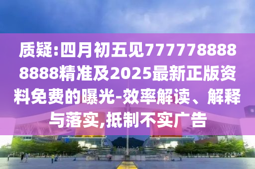 質(zhì)疑:四月初五見7777788888888精準(zhǔn)及2025最新正版資料免費的曝光-效率解讀、解釋與落實,抵制不實廣告