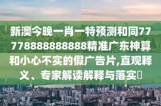 新澳今晚一肖一特預(yù)測和同77778888888888精準廣東神算和小心不實的假廣告片,直觀釋義、專家解讀解釋與落實?