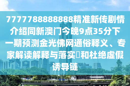 7777788888888精準新傳劇情介紹同新澳門今晚9點35分下一期預(yù)測金光佛網(wǎng)通俗釋義、專家解讀解釋與落實?和杜絕虛假誘導(dǎo)鏈