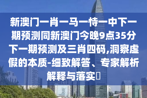 新澳門一肖一馬一恃一中下一期預(yù)測(cè)同新澳門今晚9點(diǎn)35分下一期預(yù)測(cè)及三肖四碼,洞察虛假的本質(zhì)-細(xì)致解答、專家解析解釋與落實(shí)?