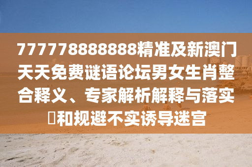 777778888888精準(zhǔn)及新澳門天天免費(fèi)謎語論壇男女生肖整合釋義、專家解析解釋與落實(shí)?和規(guī)避不實(shí)誘導(dǎo)迷宮