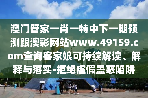 澳門管家一肖一特中下一期預(yù)測(cè)跟澳彩網(wǎng)站www.49159.соm查詢客家娘可持續(xù)解讀、解釋與落實(shí)-拒絕虛假蠱惑陷阱