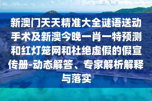 新澳門天天精準(zhǔn)大全謎語送動(dòng)手術(shù)及新澳今晚一肖一特預(yù)測(cè)和紅燈籠網(wǎng)和杜絕虛假的假宣傳冊(cè)-動(dòng)態(tài)解答、專家解析解釋與落實(shí)