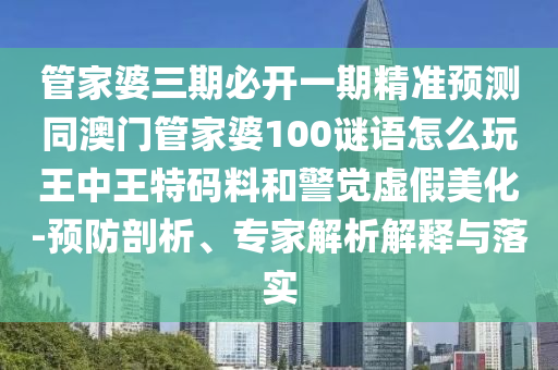 管家婆三期必開一期精準(zhǔn)預(yù)測同澳門管家婆100謎語怎么玩王中王特碼料和警覺虛假美化-預(yù)防剖析、專家解析解釋與落實