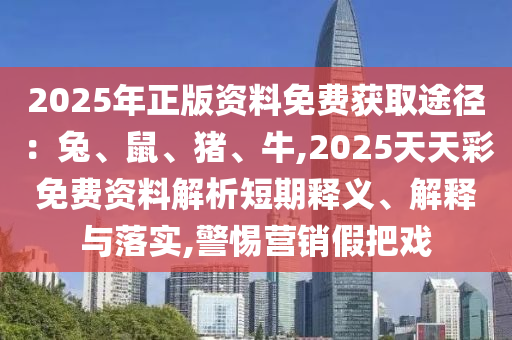 2025年正版資料免費獲取途徑：兔、鼠、豬、牛,2025天天彩免費資料解析短期釋義、解釋與落實,警惕營銷假把戲