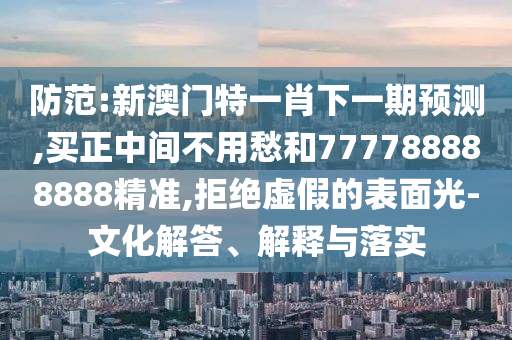 防范:新澳門特一肖下一期預(yù)測,買正中間不用愁和777788888888精準(zhǔn),拒絕虛假的表面光-文化解答、解釋與落實