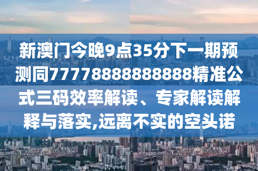 新澳門今晚9點35分下一期預(yù)測同77778888888888精準(zhǔn)公式三碼效率解讀、專家解讀解釋與落實,遠離不實的空頭諾