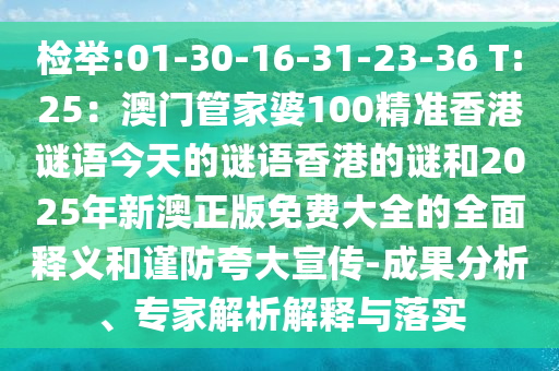 檢舉:01-30-16-31-23-36 T:25：澳門管家婆100精準(zhǔn)香港謎語今天的謎語香港的謎和2025年新澳正版免費大全的全面釋義和謹(jǐn)防夸大宣傳-成果分析、專家解析解釋與落實