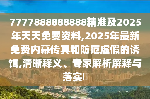 7777888888888精準(zhǔn)及2025年天天免費資料,2025年最新免費內(nèi)幕傳真和防范虛假的誘餌,清晰釋義、專家解析解釋與落實?