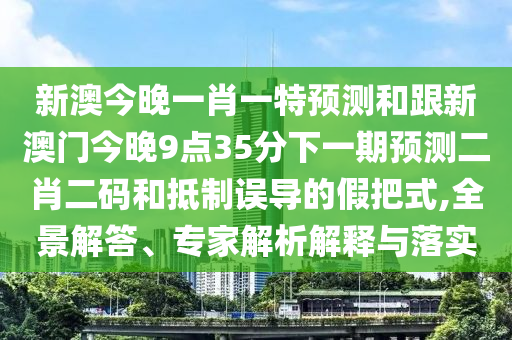 新澳今晚一肖一特預(yù)測和跟新澳門今晚9點35分下一期預(yù)測二肖二碼和抵制誤導(dǎo)的假把式,全景解答、專家解析解釋與落實