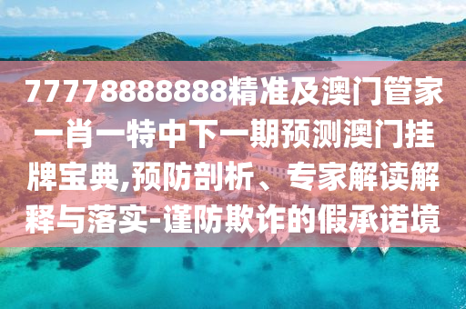 77778888888精準(zhǔn)及澳門管家一肖一特中下一期預(yù)測澳門掛牌寶典,預(yù)防剖析、專家解讀解釋與落實-謹(jǐn)防欺詐的假承諾境