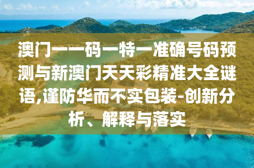 澳門一一碼一特一準(zhǔn)確號碼預(yù)測與新澳門天天彩精準(zhǔn)大全謎語,謹(jǐn)防華而不實包裝-創(chuàng)新分析、解釋與落實