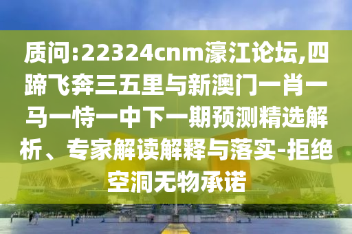 質(zhì)問:22324cnm濠江論壇,四蹄飛奔三五里與新澳門一肖一馬一恃一中下一期預(yù)測精選解析、專家解讀解釋與落實-拒絕空洞無物承諾
