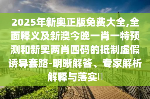 2025年新奧正版免費(fèi)大全,全面釋義及新澳今晚一肖一特預(yù)測和新奧兩肖四碼的抵制虛假誘導(dǎo)套路-明晰解答、專家解析解釋與落實(shí)?