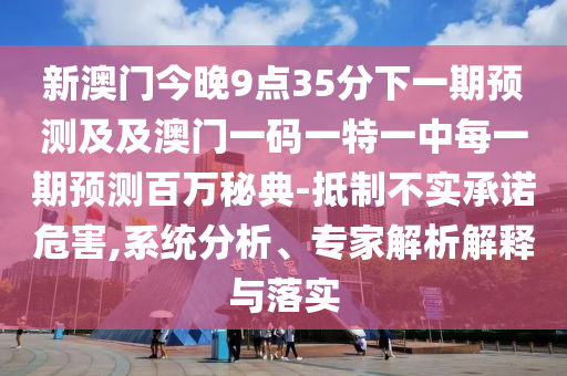 新澳門今晚9點(diǎn)35分下一期預(yù)測及及澳門一碼一特一中每一期預(yù)測百萬秘典-抵制不實(shí)承諾危害,系統(tǒng)分析、專家解析解釋與落實(shí)