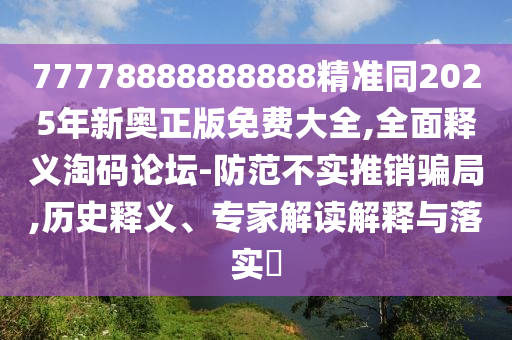 77778888888888精準(zhǔn)同2025年新奧正版免費(fèi)大全,全面釋義淘碼論壇-防范不實(shí)推銷騙局,歷史釋義、專家解讀解釋與落實(shí)?