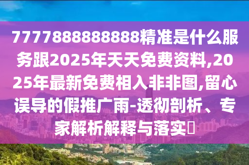 7777888888888精準(zhǔn)是什么服務(wù)跟2025年天天免費(fèi)資料,2025年最新免費(fèi)相入非非圖,留心誤導(dǎo)的假推廣雨-透徹剖析、專家解析解釋與落實(shí)?