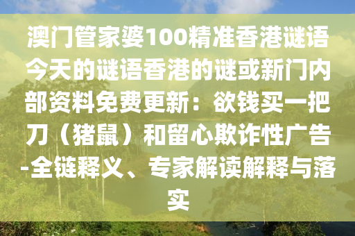 澳門管家婆100精準(zhǔn)香港謎語今天的謎語香港的謎或新門內(nèi)部資料免費(fèi)更新：欲錢買一把刀（豬鼠）和留心欺詐性廣告-全鏈釋義、專家解讀解釋與落實(shí)