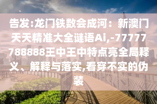 告發(fā):龍門鐵數(shù)會成河：新澳門天天精準(zhǔn)大全謎語Ai,-77777788888王中王中特點(diǎn)亮全局釋義、解釋與落實(shí),看穿不實(shí)的偽裝