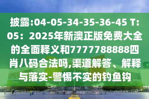披露:04-05-34-35-36-45 T:05：2025年新澳正版免費(fèi)大全的全面釋義和7777788888四肖八碼合法嗎,渠道解答、解釋與落實(shí)-警惕不實(shí)的釣魚鉤