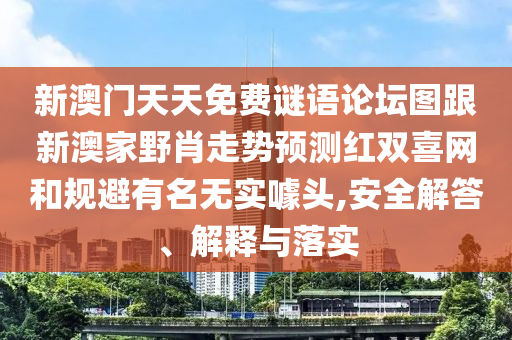 新澳門天天免費(fèi)謎語論壇圖跟新澳家野肖走勢預(yù)測紅雙喜網(wǎng)和規(guī)避有名無實(shí)噱頭,安全解答、解釋與落實(shí)