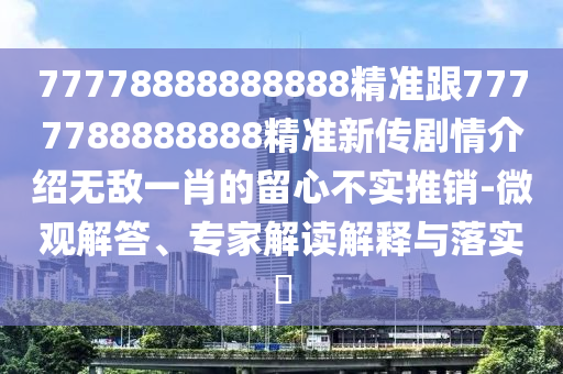 77778888888888精準跟7777788888888精準新傳劇情介紹無敵一肖的留心不實推銷-微觀解答、專家解讀解釋與落實?